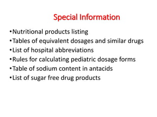 Special Information
•Nutritional products listing
•Tables of equivalent dosages and similar drugs
•List of hospital abbreviations
•Rules for calculating pediatric dosage forms
•Table of sodium content in antacids
•List of sugar free drug products
 