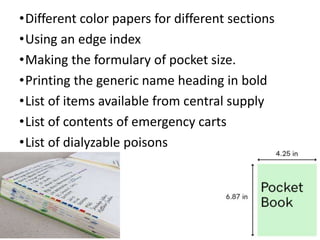 •Different color papers for different sections
•Using an edge index
•Making the formulary of pocket size.
•Printing the generic name heading in bold
•List of items available from central supply
•List of contents of emergency carts
•List of dialyzable poisons
 