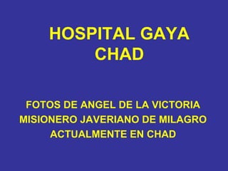 HOSPITAL GAYA
        CHAD

 FOTOS DE ANGEL DE LA VICTORIA
MISIONERO JAVERIANO DE MILAGRO
     ACTUALMENTE EN CHAD
 
