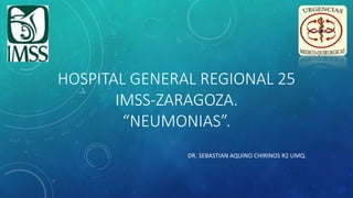 HOSPITAL GENERAL REGIONAL 25
IMSS-ZARAGOZA.
“NEUMONIAS”.
DR. SEBASTIAN AQUINO CHIRINOS R2 UMQ.
 
