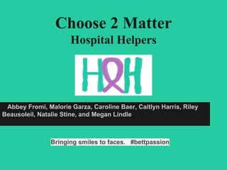 Choose 2 Matter
Hospital Helpers
Abbey Fromi, Malorie Garza, Caroline Baer, Caitlyn Harris, Riley
Beausoleil, Natalie Stine, and Megan Lindle
Bringing smiles to faces. #bettpassion
 
