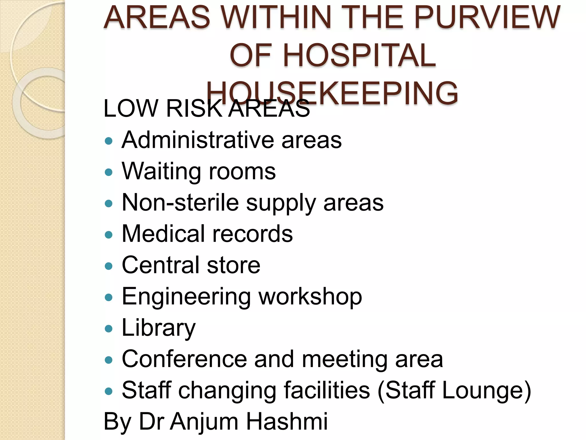 AREAS WITHIN THE PURVIEW
OF HOSPITAL
HOUSEKEEPINGLOW RISK AREAS
 Administrative areas
 Waiting rooms
 Non-sterile supply areas
 Medical records
 Central store
 Engineering workshop
 Library
 Conference and meeting area
 Staff changing facilities (Staff Lounge)
By Dr Anjum Hashmi
 