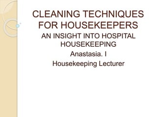 CLEANING TECHNIQUES
FOR HOUSEKEEPERS
AN INSIGHT INTO HOSPITAL
HOUSEKEEPING
Anastasia. I
Housekeeping Lecturer
 