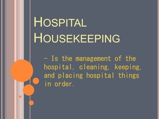 HOSPITAL
HOUSEKEEPING
- Is the management of the
hospital, cleaning, keeping,
and placing hospital things
in order.
 
