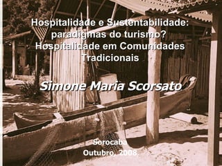 Hospitalidade e Sustentabilidade: paradigmas do turismo?  Hospitalidade em Comunidades Tradicionais Simone Maria Scorsato Sorocaba Outubro, 2008 
