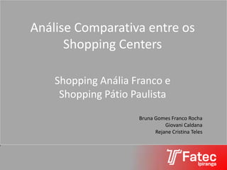 Análise Comparativa entre os
Shopping Centers
Shopping Anália Franco e
Shopping Pátio Paulista
Bruna Gomes Franco Rocha
Giovani Caldana
Rejane Cristina Teles
 