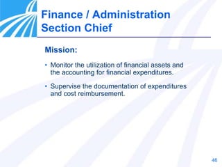 46
Finance / Administration
Section Chief
Mission:
• Monitor the utilization of financial assets and
the accounting for financial expenditures.
• Supervise the documentation of expenditures
and cost reimbursement.
 
