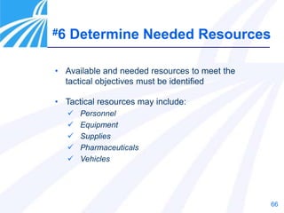 66
• Tactical resources may include:
 Personnel
 Equipment
 Supplies
 Pharmaceuticals
 Vehicles
• Available and needed resources to meet the
tactical objectives must be identified
#6 Determine Needed Resources
 