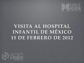 VISITA AL HOSPITAL
 INFANTIL DE MÉXICO
15 DE FEBRERO DE 2012
 