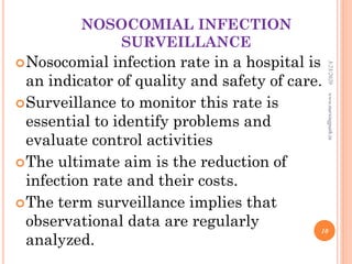 NOSOCOMIAL INFECTION
SURVEILLANCE
Nosocomial infection rate in a hospital is
an indicator of quality and safety of care.
Surveillance to monitor this rate is
essential to identify problems and
evaluate control activities
The ultimate aim is the reduction of
infection rate and their costs.
The term surveillance implies that
observational data are regularly
analyzed.
3/23/2020www.nursingpath.in
10
 