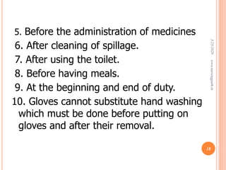 5. Before the administration of medicines
6. After cleaning of spillage.
7. After using the toilet.
8. Before having meals.
9. At the beginning and end of duty.
10. Gloves cannot substitute hand washing
which must be done before putting on
gloves and after their removal.
3/23/2020www.nursingpath.in
18
 