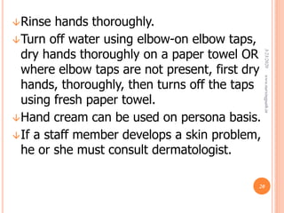 Rinse hands thoroughly.
Turn off water using elbow-on elbow taps,
dry hands thoroughly on a paper towel OR
where elbow taps are not present, first dry
hands, thoroughly, then turns off the taps
using fresh paper towel.
Hand cream can be used on persona basis.
If a staff member develops a skin problem,
he or she must consult dermatologist.
3/23/2020www.nursingpath.in
20
 