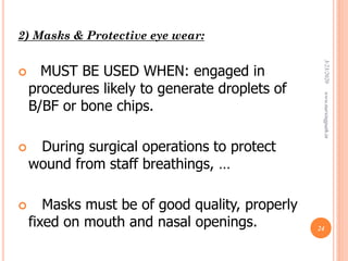 2) Masks & Protective eye wear:
 MUST BE USED WHEN: engaged in
procedures likely to generate droplets of
B/BF or bone chips.
 During surgical operations to protect
wound from staff breathings, …
 Masks must be of good quality, properly
fixed on mouth and nasal openings.
3/23/2020www.nursingpath.in
24
 