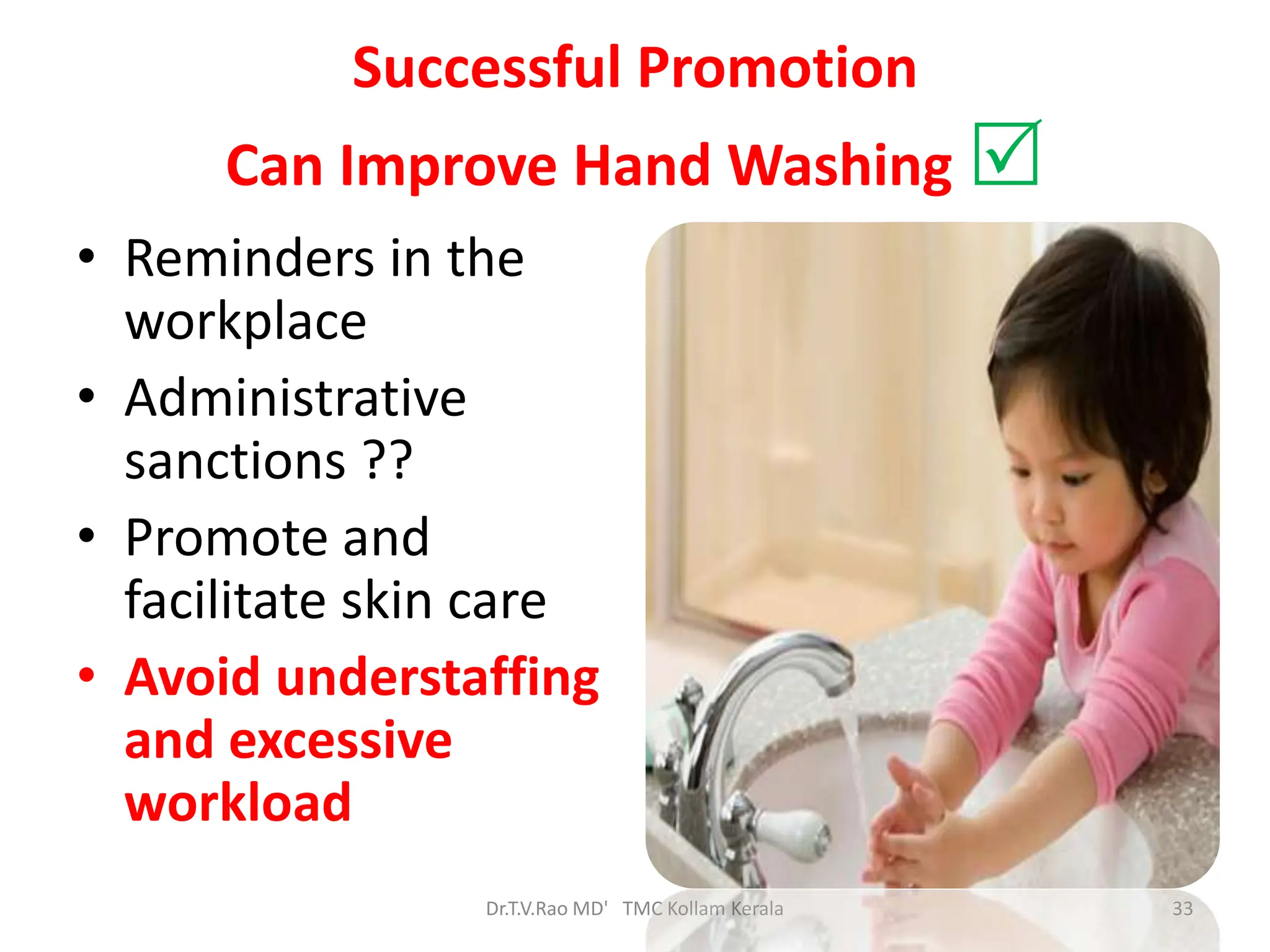 Successful Promotion
Can Improve Hand Washing
• Reminders in the
workplace
• Administrative
sanctions ??
• Promote and
facilitate skin care
• Avoid understaffing
and excessive
workload
Dr.T.V.Rao MD' TMC Kollam Kerala 33