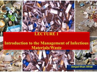 LECTURE 1
Introduction to the Management of Infectious
Materials/Waste
Amjad Khan Afridi
 