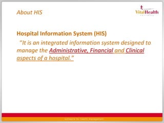 About HISHospital Information System (HIS) “It is an integrated information system designed to manage the Administrative, Financialand Clinicalaspects of a hospital.”