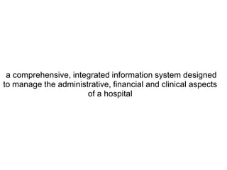 a comprehensive, integrated information system designed
to manage the administrative, financial and clinical aspects
                      of a hospital
 