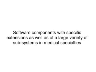 Software components with specific
extensions as well as of a large variety of
   sub-systems in medical specialties
 