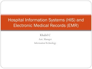 Khalid C
Asst. Manager
InformationTechnology
Hospital Information Systems (HIS) and
Electronic Medical Records (EMR)
 