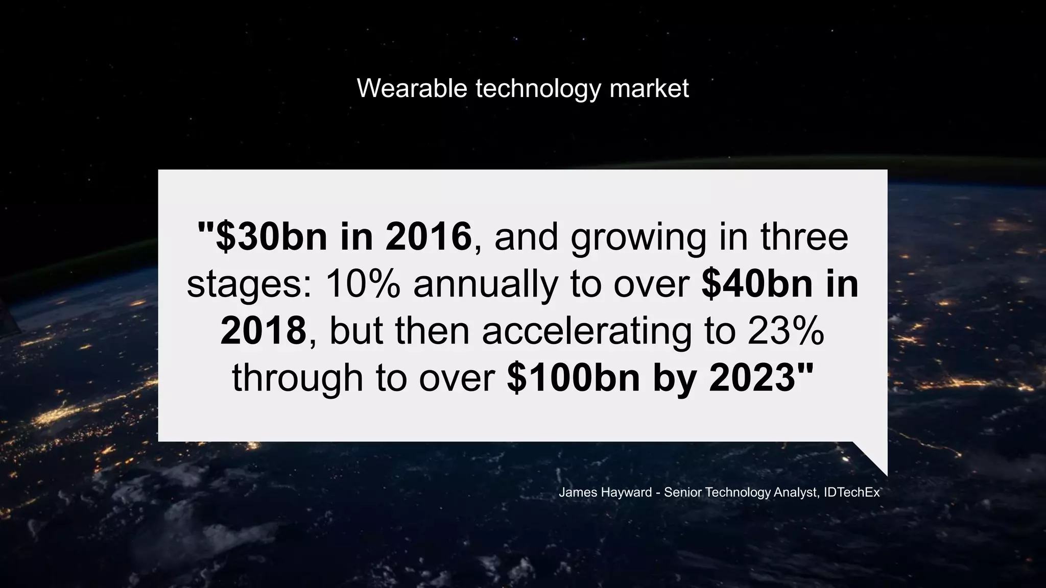 Wearable technology market
James Hayward - Senior Technology Analyst, IDTechEx
"$30bn in 2016, and growing in three
stages: 10% annually to over $40bn in
2018, but then accelerating to 23%
through to over $100bn by 2023"