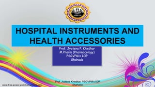 HOSPITAL INSTRUMENTS AND
HEALTH ACCESSORIES
Prof. Jyotsna P. Khedkar
M.Pharm (Pharmacology)
PSGVPM’s IOP
Shahada
Prof. Jyotsna Khedkar, PSGVPM's IOP
Shahada
 