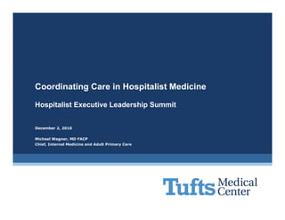 Coordinating Care in Hospitalist Medicine

Hospitalist Executive Leadership Summit


December 2, 2010

Michael Wagner, MD FACP
Chief, Internal Medicine and Adult Primary Care
 