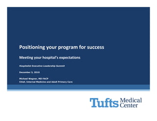 Positioning your program for success
Meeting your hospital’s expectations
Hospitalist Executive Leadership Summit


December 3, 2010


Michael Wagner, MD FACP
Chief, Internal Medicine and Adult Primary Care
 