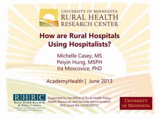 How are Rural Hospitals
Using Hospitalists?
Michelle Casey, MS
Peiyin Hung, MSPH
Ira Moscovice, PhD
AcademyHealth | June 2013
Supported by the Office of Rural Health Policy,
Health Resources and Services Administration,
PHS Grant No. U1CRH03717
 