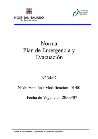 Normas & Procedimientos – Departamento de Información Hospitalaria
Norma
Plan de Emergencia y
Evacuación
Nº 34/07
Nº de Versión / Modificación: 01/00
Fecha de Vigencia: 20/09/07
 