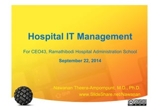 Hospital IT Management 
For CEO43, Ramathibodi Hospital Administration School 
September 22, 2014 
Nawanan Theera-Ampornpunt, M.D., Ph.D. 
www.SlideShare.net/Nawanan 
 