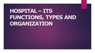 HOSPITAL – ITS
FUNCTIONS, TYPES AND
ORGANIZATION
 