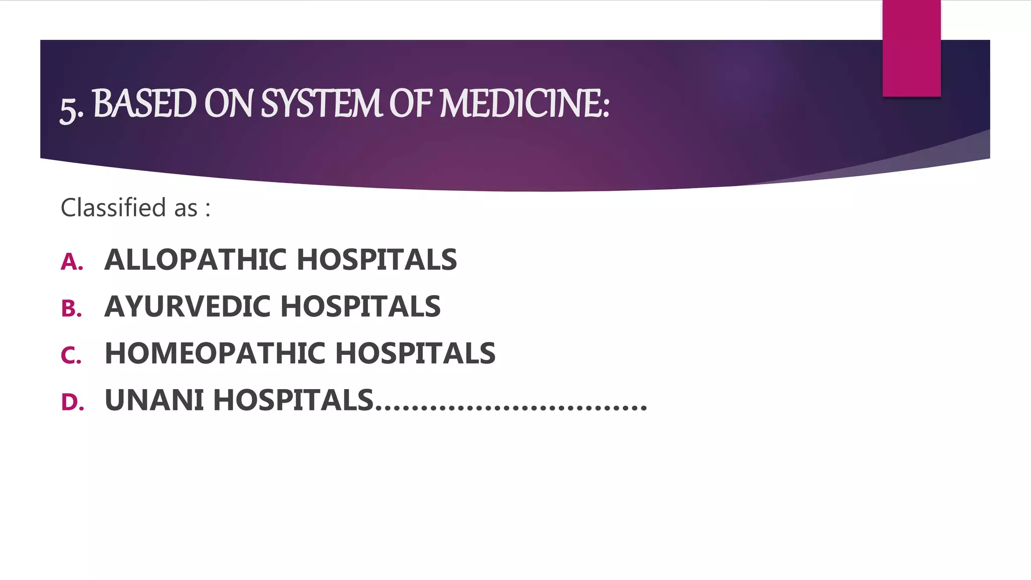 5. BASED ON SYSTEMOF MEDICINE:
Classified as :
A. ALLOPATHIC HOSPITALS
B. AYURVEDIC HOSPITALS
C. HOMEOPATHIC HOSPITALS
D. UNANI HOSPITALS…………………………
 