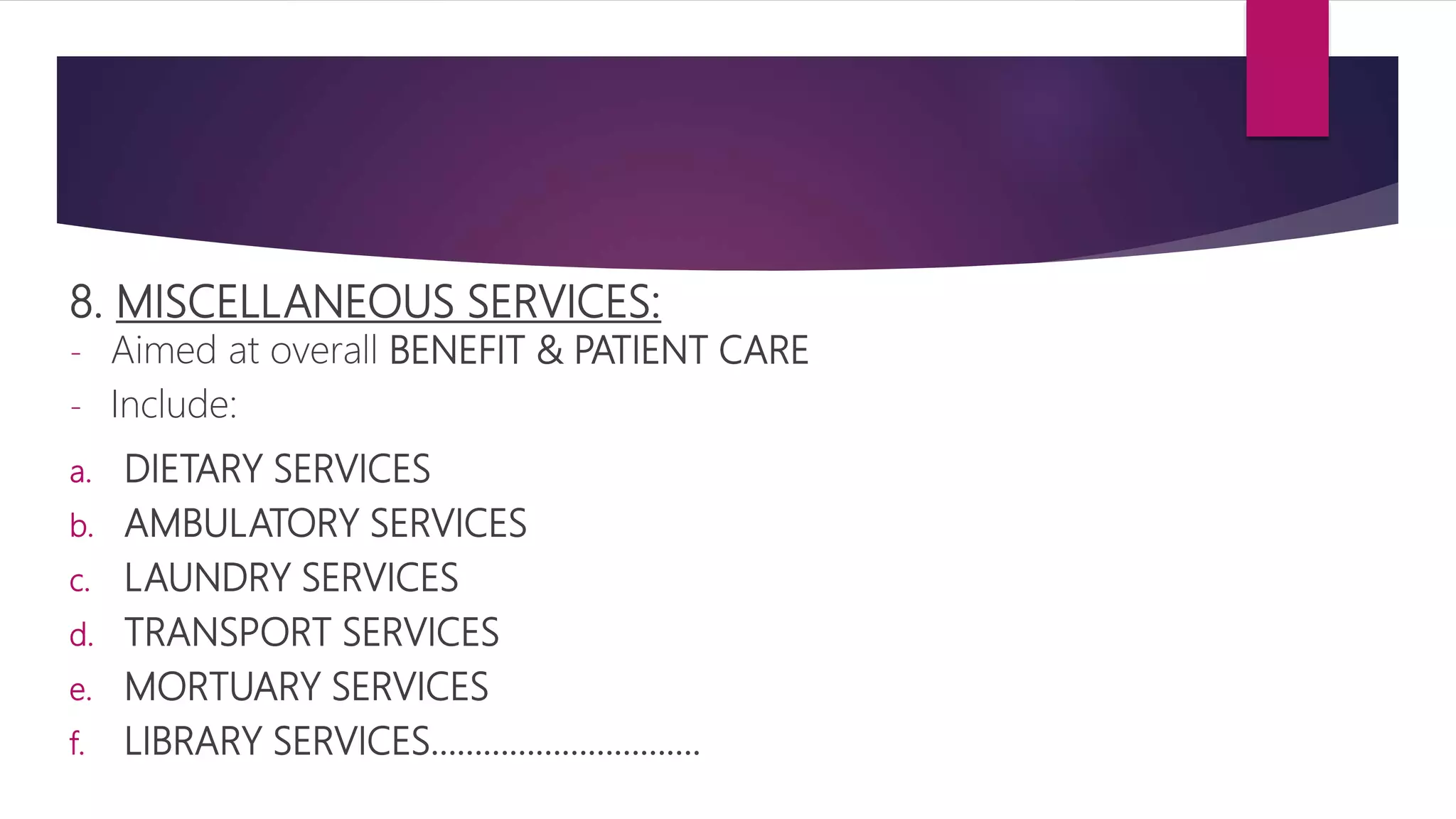 8. MISCELLANEOUS SERVICES:
- Aimed at overall BENEFIT & PATIENT CARE
- Include:
a. DIETARY SERVICES
b. AMBULATORY SERVICES
c. LAUNDRY SERVICES
d. TRANSPORT SERVICES
e. MORTUARY SERVICES
f. LIBRARY SERVICES………………………….
 