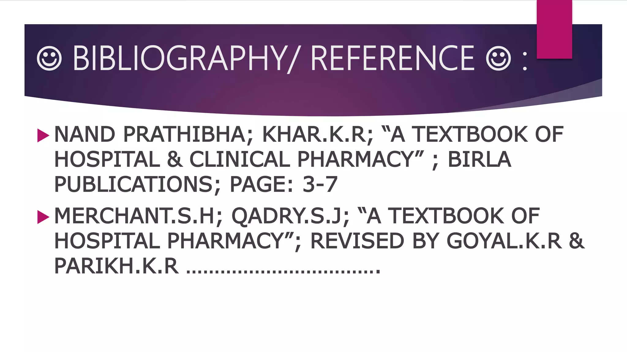  BIBLIOGRAPHY/ REFERENCE  :
 NAND PRATHIBHA; KHAR.K.R; “A TEXTBOOK OF
HOSPITAL & CLINICAL PHARMACY” ; BIRLA
PUBLICATIONS; PAGE: 3-7
 MERCHANT.S.H; QADRY.S.J; “A TEXTBOOK OF
HOSPITAL PHARMACY”; REVISED BY GOYAL.K.R &
PARIKH.K.R …………………………….
 