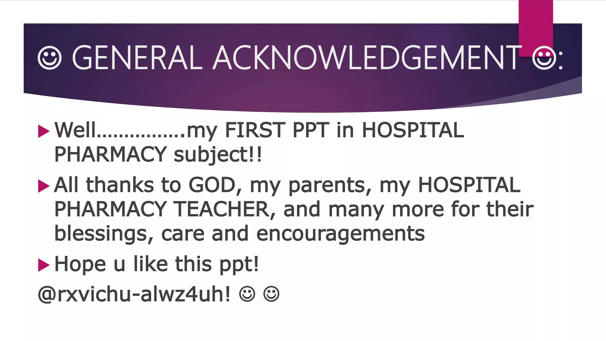  GENERAL ACKNOWLEDGEMENT :
 Well…………….my FIRST PPT in HOSPITAL
PHARMACY subject!!
 All thanks to GOD, my parents, my HOSPITAL
PHARMACY TEACHER, and many more for their
blessings, care and encouragements
 Hope u like this ppt!
@rxvichu-alwz4uh!  
 