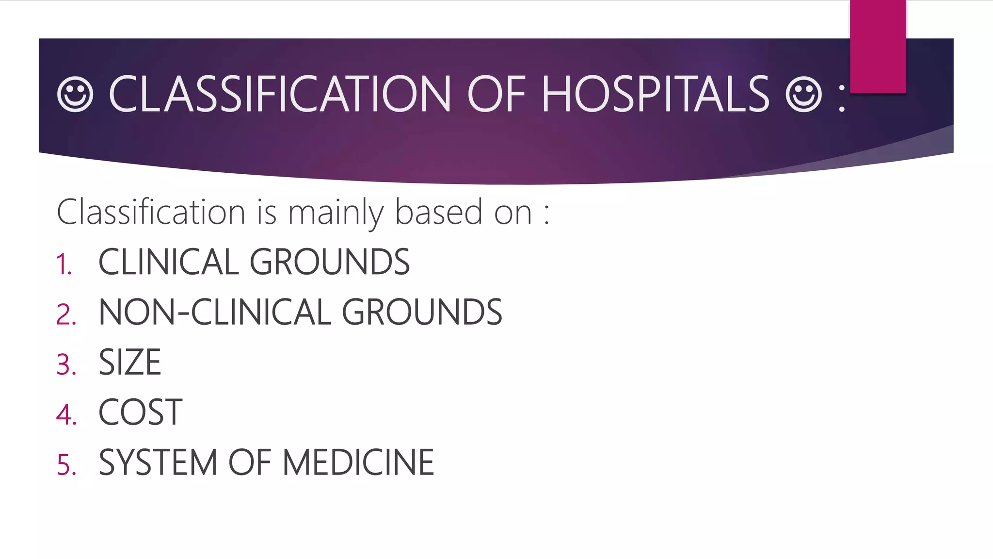  CLASSIFICATION OF HOSPITALS  :
Classification is mainly based on :
1. CLINICAL GROUNDS
2. NON-CLINICAL GROUNDS
3. SIZE
4. COST
5. SYSTEM OF MEDICINE
 