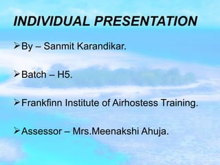 INDIVIDUAL PRESENTATION By – Sanmit Karandikar. Batch – H5. Frankfinn Institute of Airhostess Training. Assessor – Mrs.Meenakshi Ahuja. 