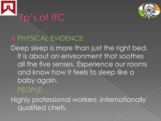 PHYSICAL EVIDENCE:
Deep sleep is more than just the right bed.
It is about an environment that soothes
all the five senses. Experience our rooms
and know how it feels to sleep like a
baby again.
 PEOPLE:
Highly professional workers ,internationally
qualified chefs.


 