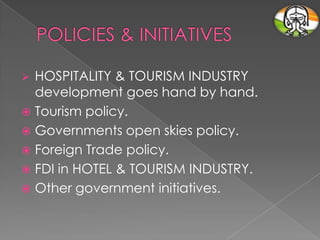 HOSPITALITY & TOURISM INDUSTRY
development goes hand by hand.
 Tourism policy.
 Governments open skies policy.
 Foreign Trade policy.
 FDI in HOTEL & TOURISM INDUSTRY.
 Other government initiatives.


 