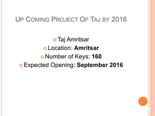 UP COMING PROJECT OF TAJ BY 2016
 Taj Amritsar
 Location: Amritsar
 Number of Keys: 160
 Expected Opening: September 2016
 