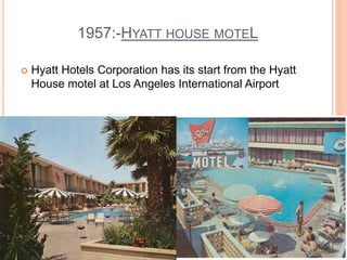 1957:-HYATT HOUSE MOTEL
 Hyatt Hotels Corporation has its start from the Hyatt
House motel at Los Angeles International Airport
 