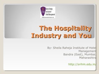 The HospitalityThe Hospitality
Industry and YouIndustry and You
By- Sheila Raheja Institute of Hotel
Management
Bandra (East), Mumbai,
Maharashtra
http://srihm.edu.in/
 