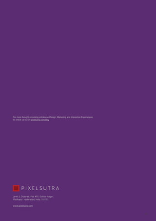 !16
Level 5, Diyasree, Plot #97, Gafoor Nagar,
Madhapur, Hyderabad, India, 500081.
www.pixelsutra.com
P I X E L S U T R A
For more thought provoking articles on Design, Marketing and Interactive Experiences,
do check us out on pixelsutra.com/blog
 