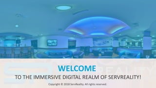 18
WELCOME
TO THE IMMERSIVE DIGITAL REALM OF SERVREALITY!
Copyright © 2018 ServReality. All rights reserved.
 