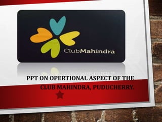 PPT ON OPERTIONAL ASPECT OF THE
CLUB MAHINDRA, PUDUCHERRY.
 