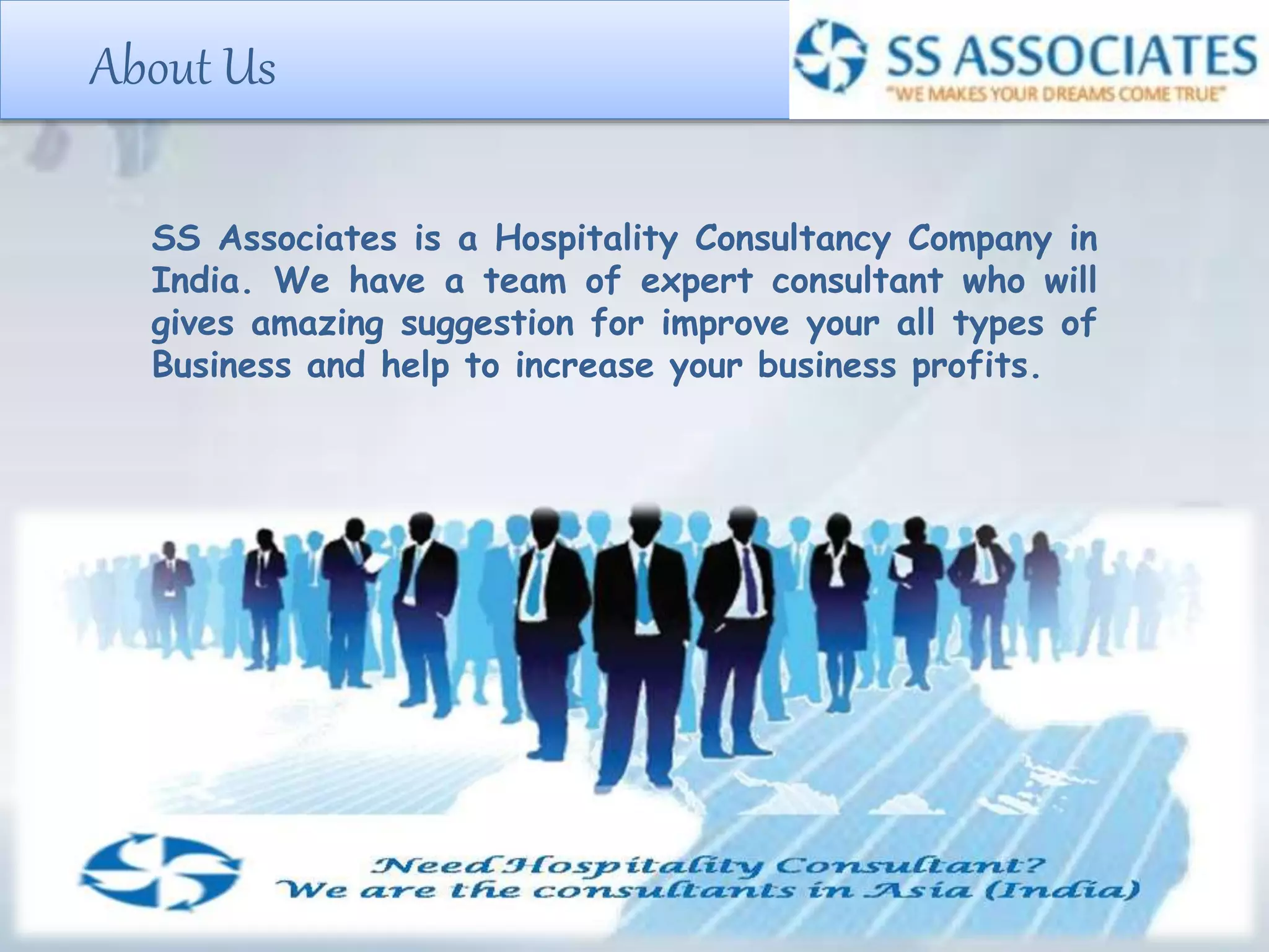 About Us
SS Associates is a Hospitality Consultancy Company in
India. We have a team of expert consultant who will
gives amazing suggestion for improve your all types of
Business and help to increase your business profits.