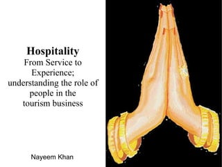 Hospitality
    From Service to
      Experience;
understanding the role of
     people in the
   tourism business




      Nayeem Khan
 