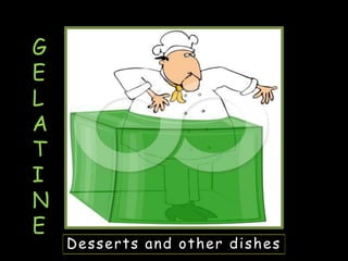 Desserts and other dishes
G
E
L
A
T
I
N
E
 