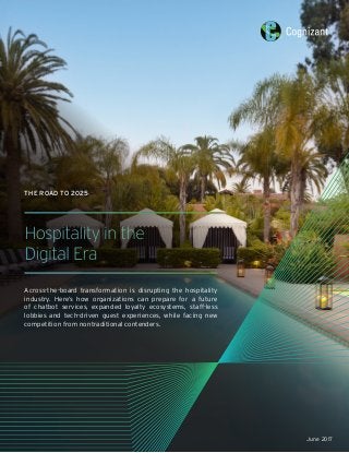Hospitality in the
Digital Era
Across-the-board transformation is disrupting the hospitality
industry. Here’s how organizations can prepare for a future
of chatbot services, expanded loyalty ecosystems, staff-less
lobbies and tech-driven guest experiences, while facing new
competition from nontraditional contenders.
THE ROAD TO 2025
June 2017
 