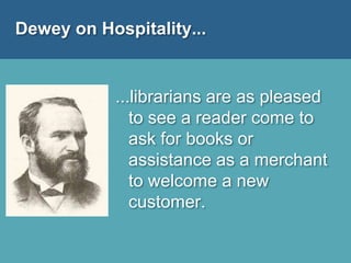 Dewey on Hospitality...
...librarians are as pleased
to see a reader come to
ask for books or
assistance as a merchant
to welcome a new
customer.
 